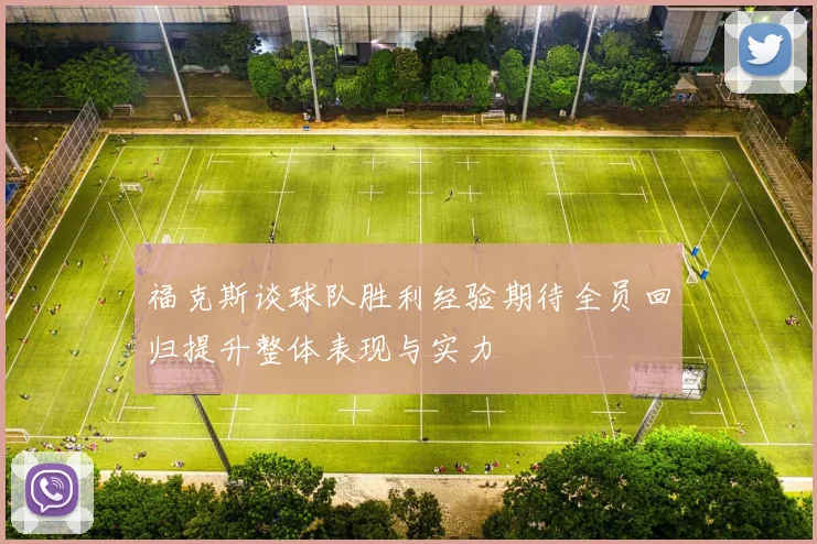 福克斯谈球队胜利经验期待全员回归提升整体表现与实力