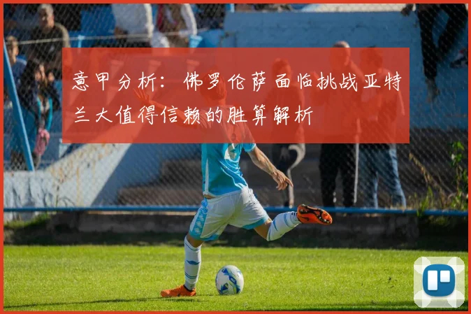 意甲分析：佛罗伦萨面临挑战亚特兰大值得信赖的胜算解析