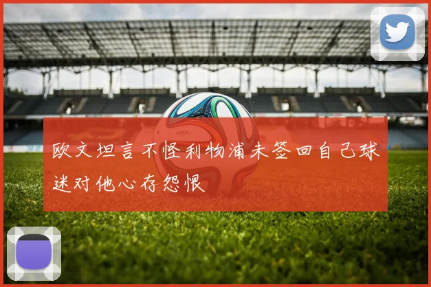 欧文坦言不怪利物浦未签回自己球迷对他心存怨恨