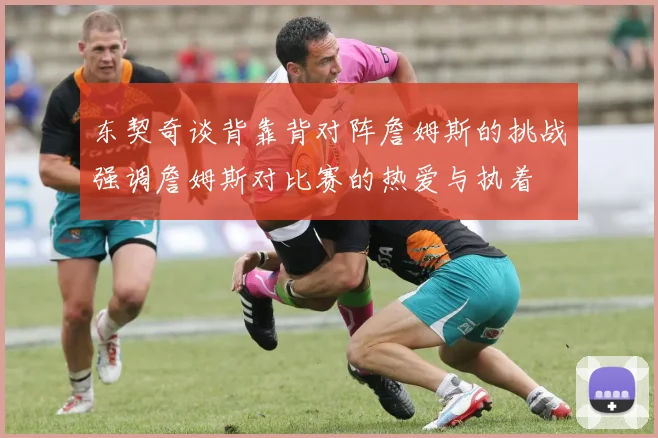东契奇谈背靠背对阵詹姆斯的挑战强调詹姆斯对比赛的热爱与执着
