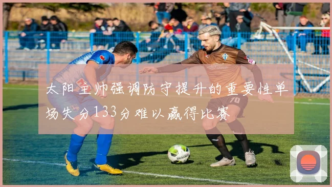 太阳主帅强调防守提升的重要性单场失分133分难以赢得比赛