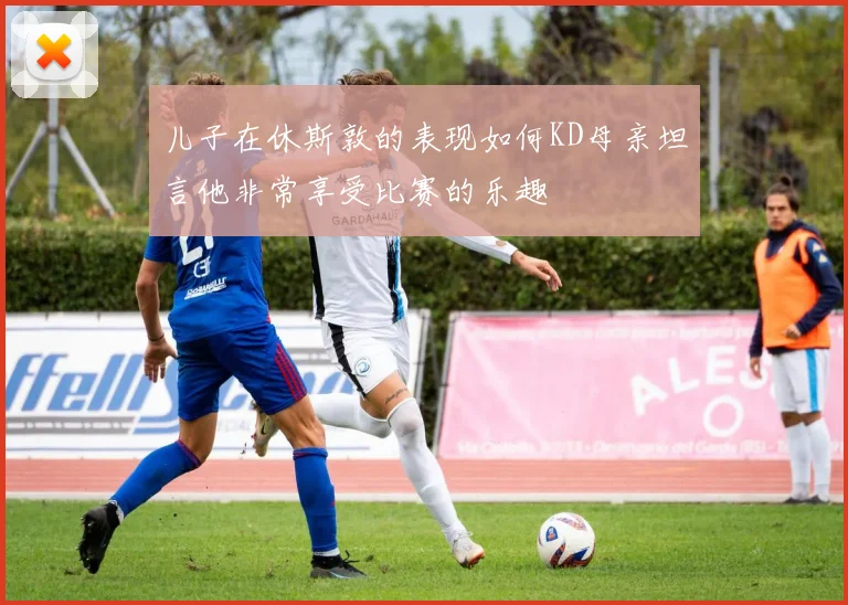 儿子在休斯敦的表现如何KD母亲坦言他非常享受比赛的乐趣