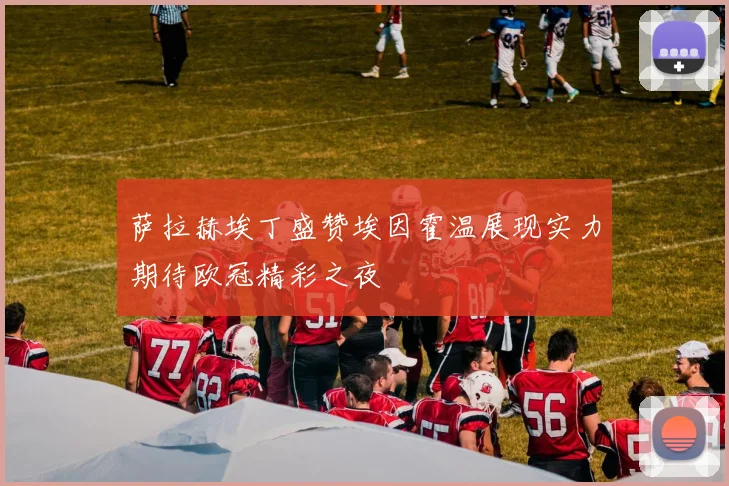萨拉赫埃丁盛赞埃因霍温展现实力期待欧冠精彩之夜