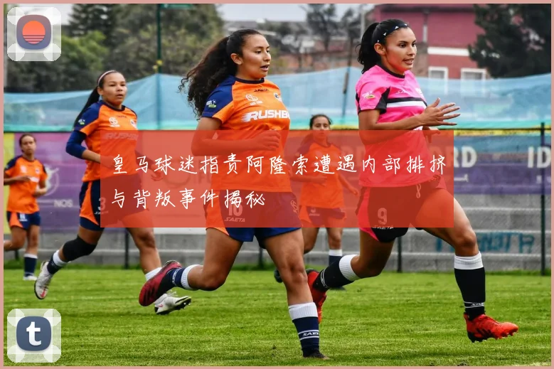 皇马球迷指责阿隆索遭遇内部排挤与背叛事件揭秘