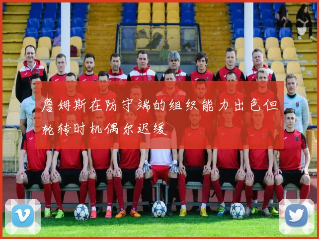 詹姆斯在防守端的组织能力出色但轮转时机偶尔迟缓