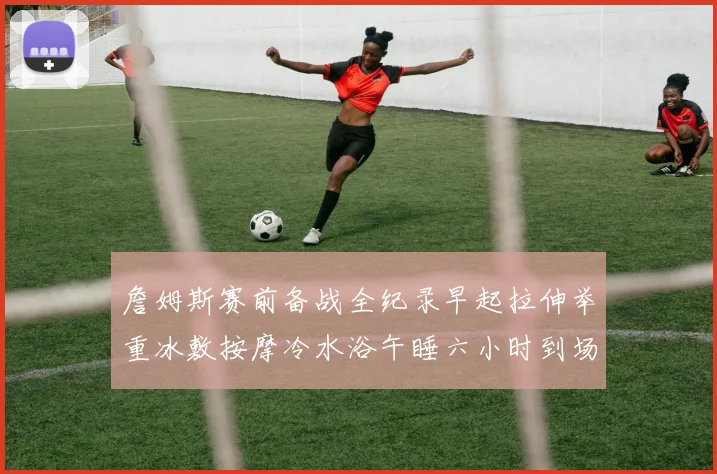 詹姆斯赛前备战全纪录早起拉伸举重冰敷按摩冷水浴午睡六小时到场准备