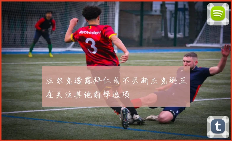 法尔克透露拜仁或不买断杰克逊正在关注其他前锋选项