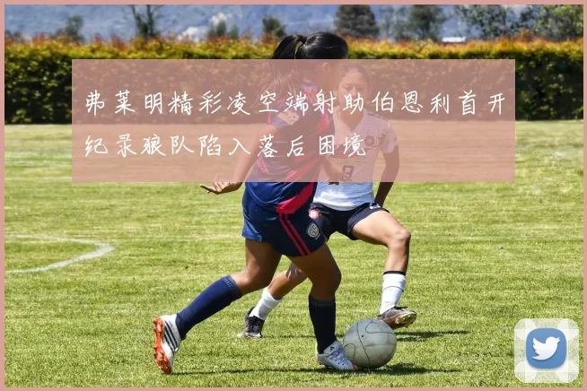 弗莱明精彩凌空端射助伯恩利首开纪录狼队陷入落后困境