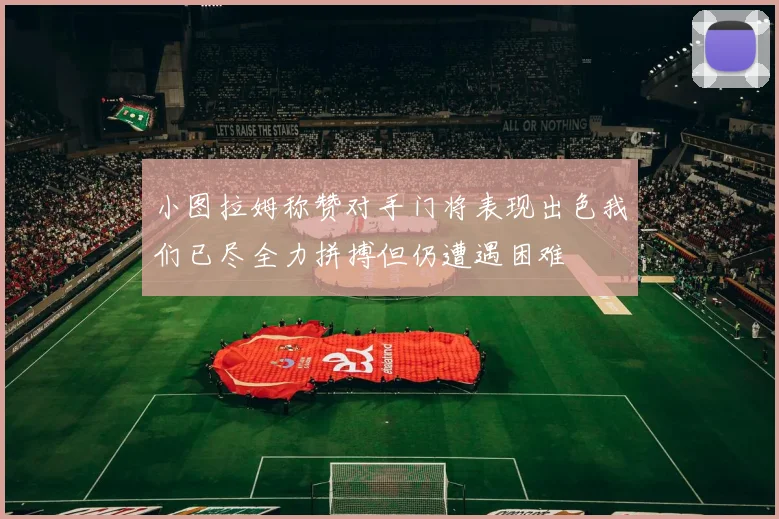 小图拉姆称赞对手门将表现出色我们已尽全力拼搏但仍遭遇困难