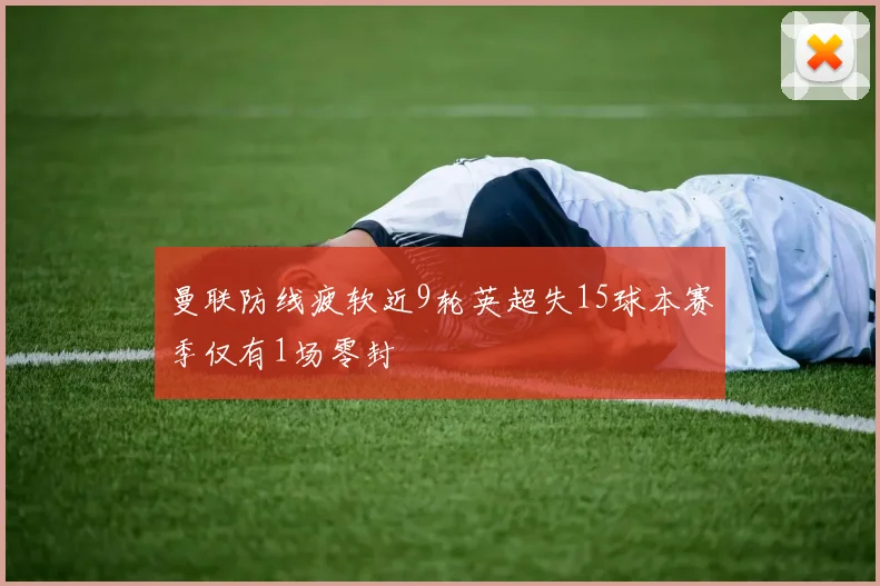 曼联防线疲软近9轮英超失15球本赛季仅有1场零封