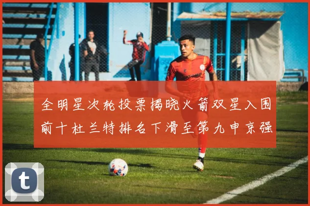 全明星次轮投票揭晓火箭双星入围前十杜兰特排名下滑至第九申京强势晋级第十位