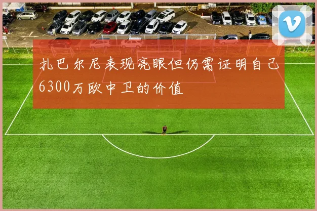 扎巴尔尼表现亮眼但仍需证明自己6300万欧中卫的价值