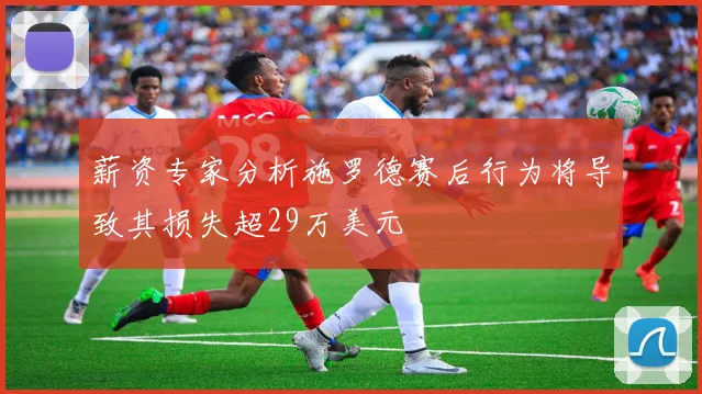 薪资专家分析施罗德赛后行为将导致其损失超29万美元