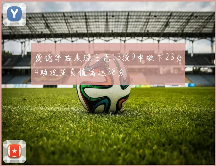 爱德华兹表现出色13投9中砍下23分4助攻正负值高达28分