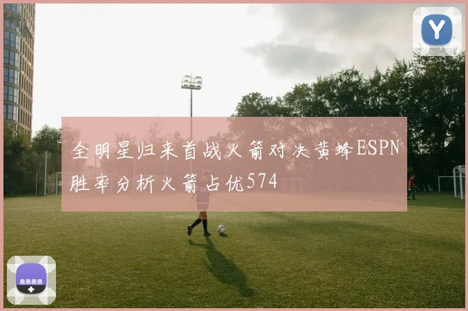 全明星归来首战火箭对决黄蜂ESPN胜率分析火箭占优574
