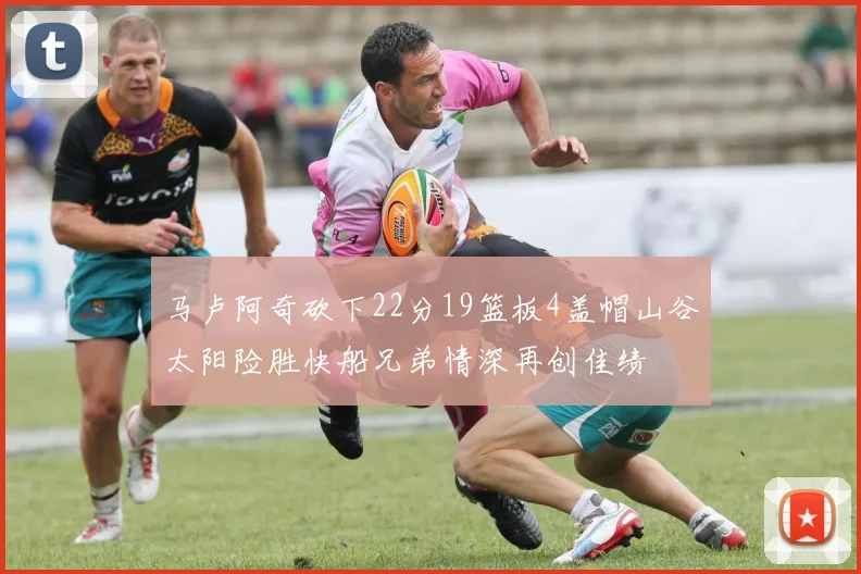 马卢阿奇砍下22分19篮板4盖帽山谷太阳险胜快船兄弟情深再创佳绩