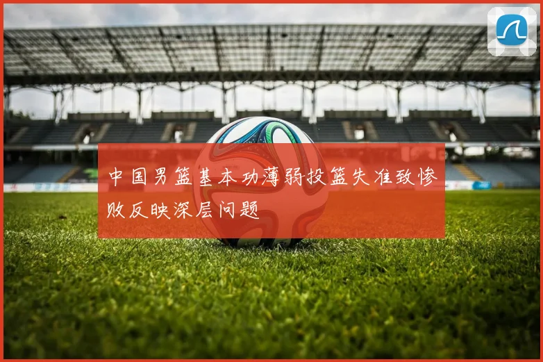 中国男篮基本功薄弱投篮失准致惨败反映深层问题
