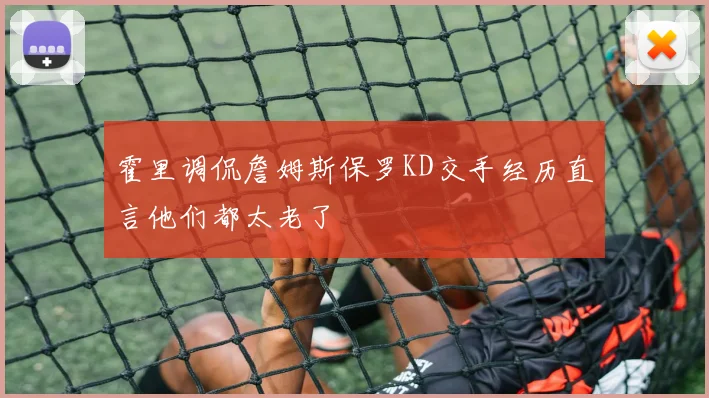 霍里调侃詹姆斯保罗KD交手经历直言他们都太老了