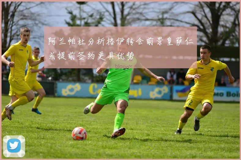 阿兰帕杜分析格伊转会前景皇萨仁或提前签约更具优势