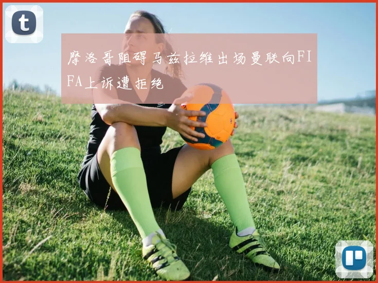 摩洛哥阻碍马兹拉维出场曼联向FIFA上诉遭拒绝