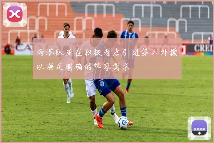 海港队正在积极考虑引进第六外援以满足明确的阵容需求