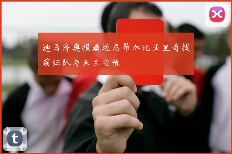 迪马济奥报道迈尼昂加比亚里奇提前归队与米兰合练