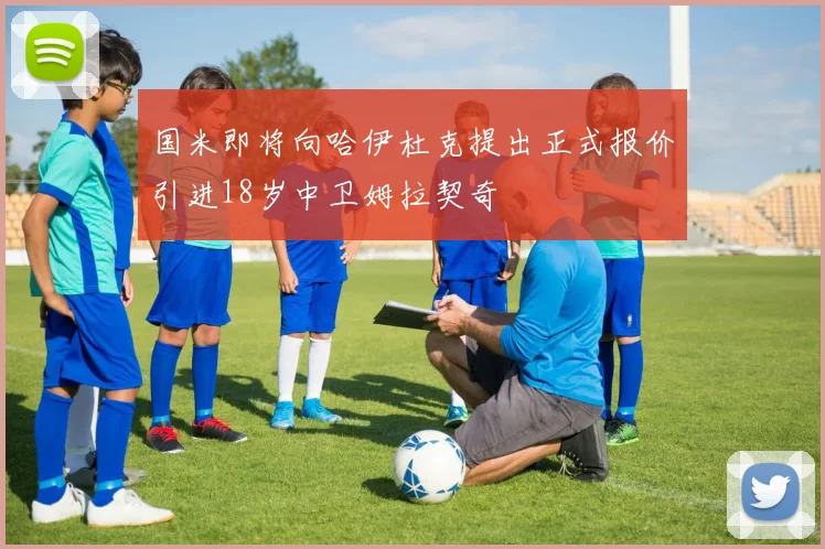 国米即将向哈伊杜克提出正式报价引进18岁中卫姆拉契奇