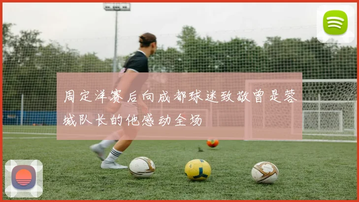 周定洋赛后向成都球迷致敬曾是蓉城队长的他感动全场