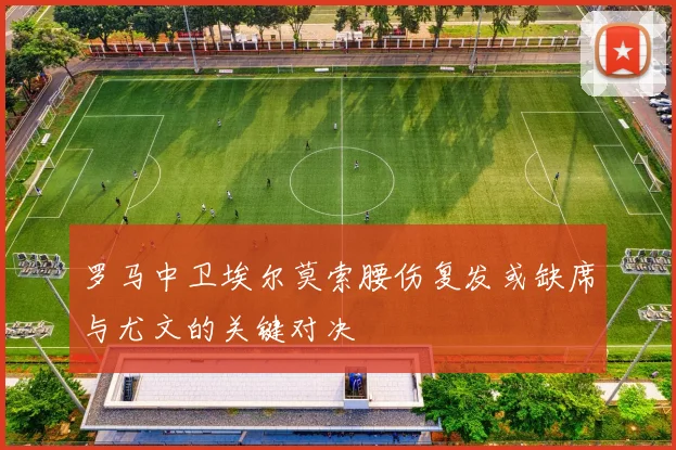罗马中卫埃尔莫索腰伤复发或缺席与尤文的关键对决