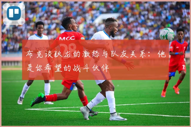 布克谈狄龙的激怒与队友关系：他是你希望的战斗伙伴