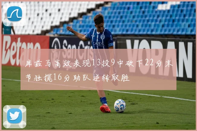 库兹马高效表现13投9中砍下22分末节独揽16分助队逆转取胜