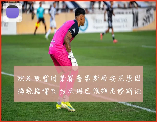 欧足联暂时禁赛普雷斯蒂安尼原因揭晓捂嘴行为及姆巴佩维尼修斯证词分析