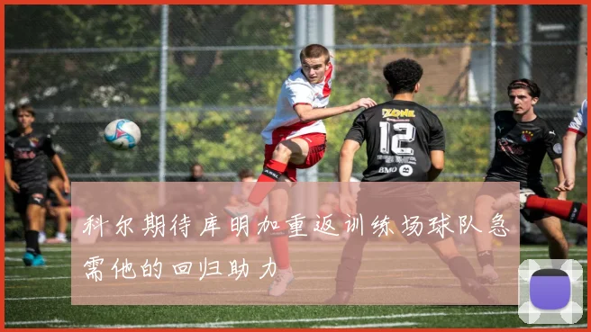 科尔期待库明加重返训练场球队急需他的回归助力