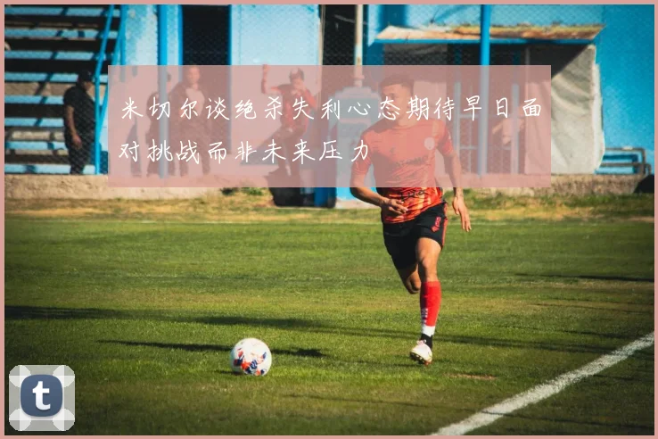 米切尔谈绝杀失利心态期待早日面对挑战而非未来压力