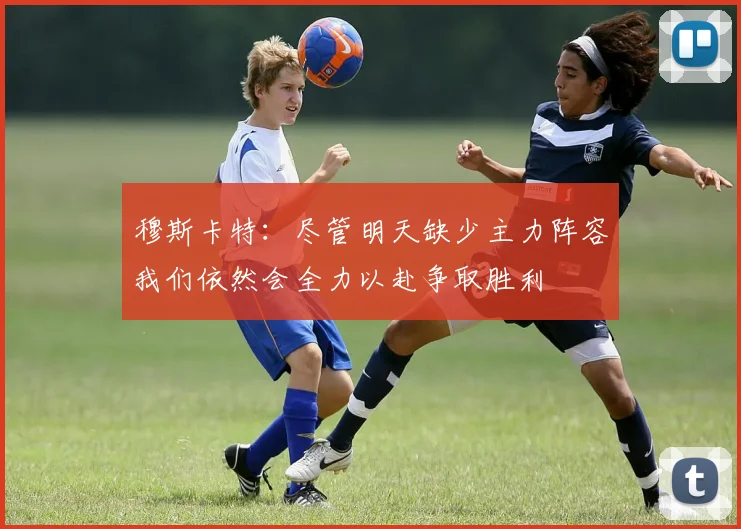 穆斯卡特：尽管明天缺少主力阵容我们依然会全力以赴争取胜利