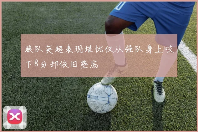 狼队英超表现堪忧仅从强队身上咬下8分却依旧垫底