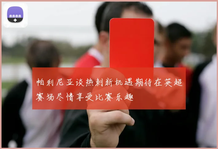 帕利尼亚谈热刺新机遇期待在英超赛场尽情享受比赛乐趣