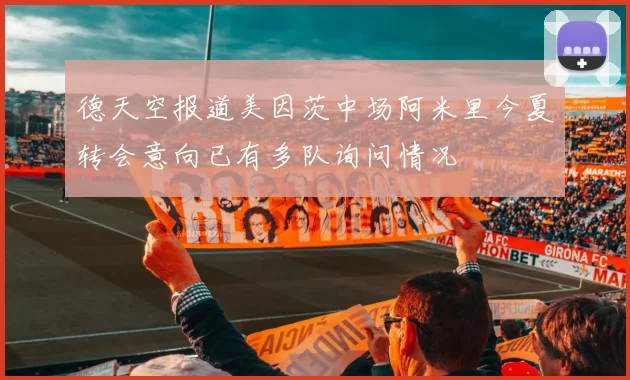 德天空报道美因茨中场阿米里今夏转会意向已有多队询问情况
