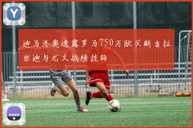 迪马济奥透露罗马750万欧买断吉拉尔迪与尤文战绩挂钩