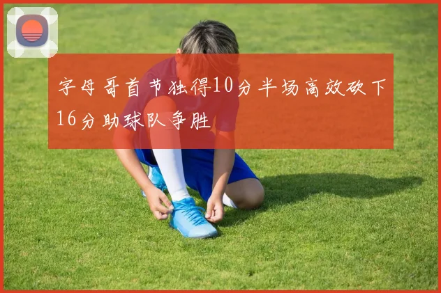 字母哥首节独得10分半场高效砍下16分助球队争胜
