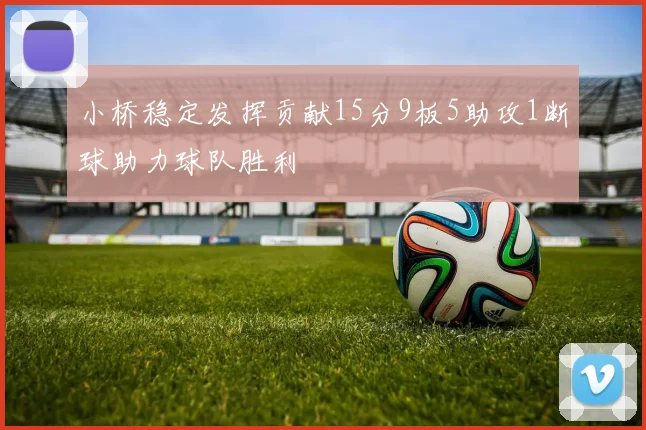 小桥稳定发挥贡献15分9板5助攻1断球助力球队胜利
