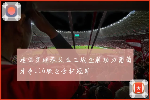 迷你罗继承父业三战全胜助力葡萄牙夺U16联合会杯冠军