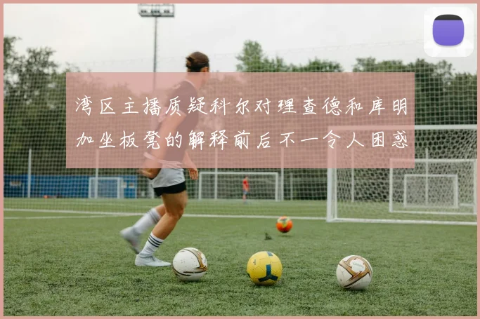 湾区主播质疑科尔对理查德和库明加坐板凳的解释前后不一令人困惑