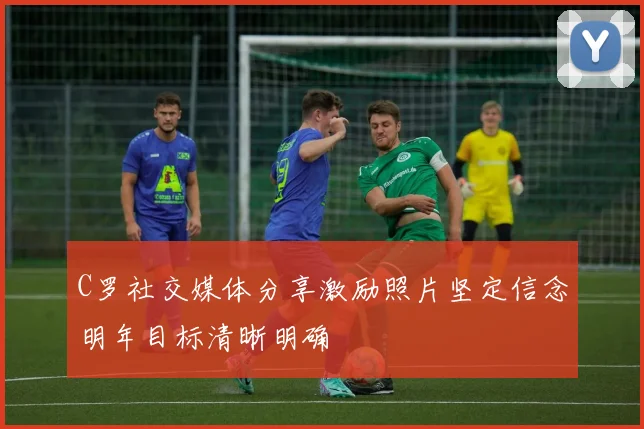 C罗社交媒体分享激励照片坚定信念明年目标清晰明确