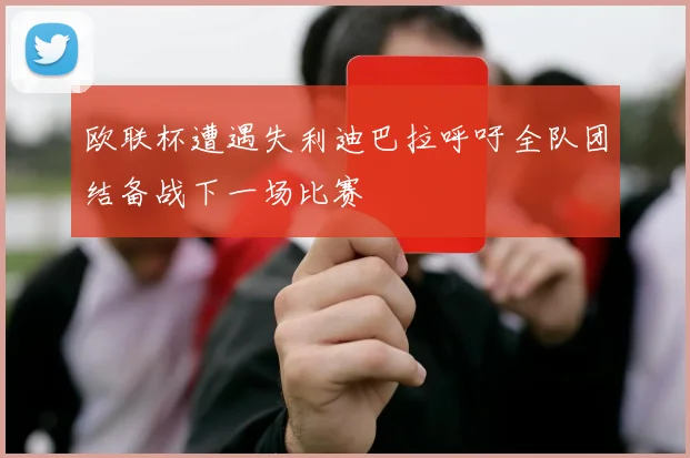 欧联杯遭遇失利迪巴拉呼吁全队团结备战下一场比赛