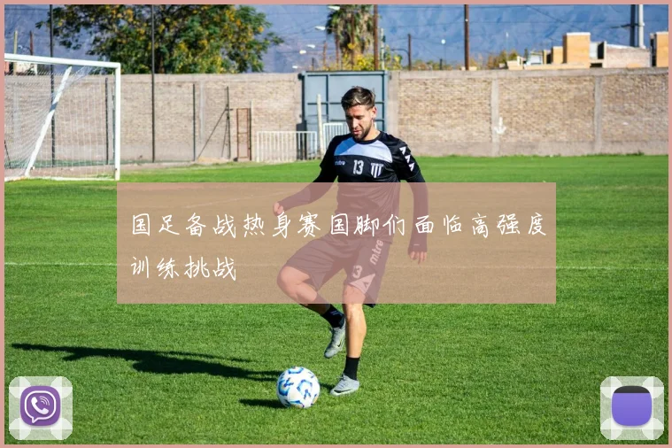 国足备战热身赛国脚们面临高强度训练挑战