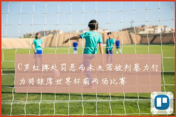 C罗红牌处罚悬而未决若被判暴力行为将缺席世界杯前两场比赛