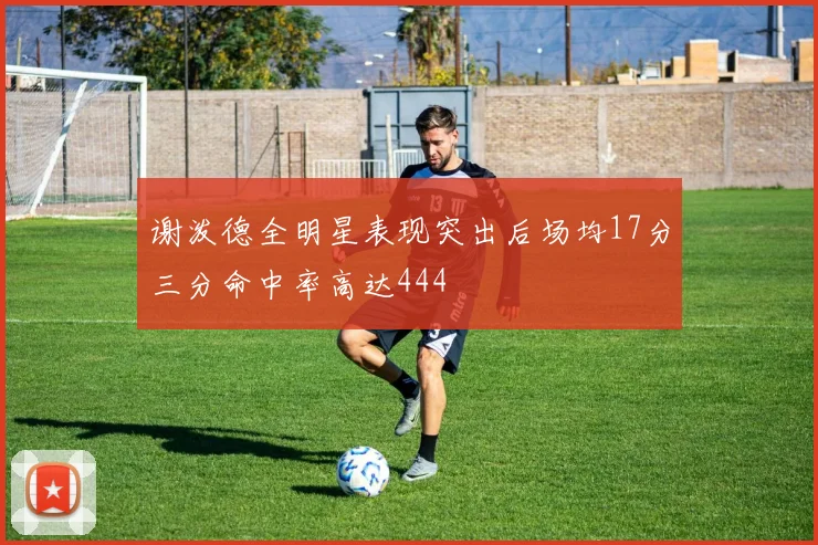 谢泼德全明星表现突出后场均17分三分命中率高达444