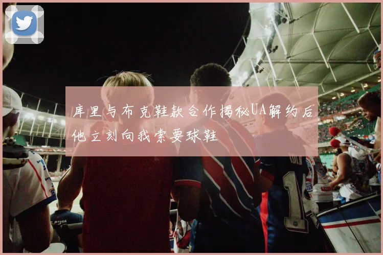 库里与布克鞋款合作揭秘UA解约后他立刻向我索要球鞋