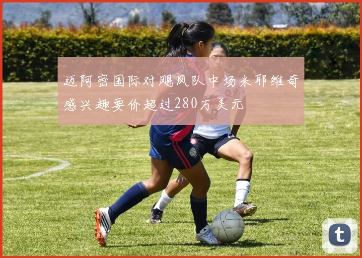 迈阿密国际对飓风队中场米耶维奇感兴趣要价超过280万美元